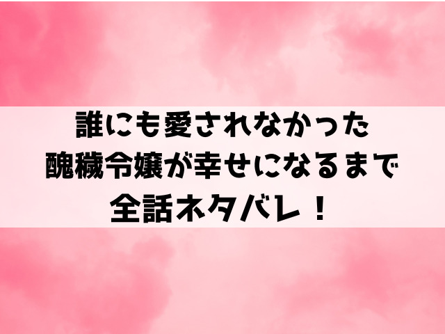 誰にも愛されなかった醜穢令嬢が幸せになるまでネタバレ！原作の結末についてもご紹介！